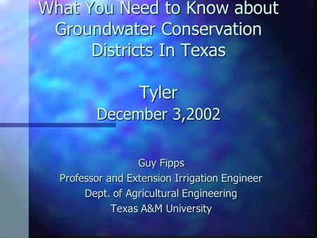 What You Need to Know about Groundwater Conservation Districts In Texas Tyler December 3,2002 Guy Fipps Professor and Extension Irrigation Engineer Dept.