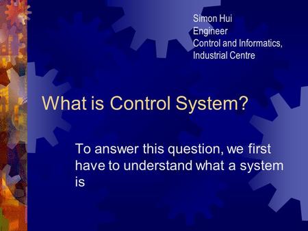 What is Control System? To answer this question, we first have to understand what a system is Simon Hui Engineer Control and Informatics, Industrial Centre.
