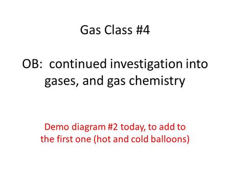 Gas Class #4 OB: continued investigation into gases, and gas chemistry Demo diagram #2 today, to add to the first one (hot and cold balloons)
