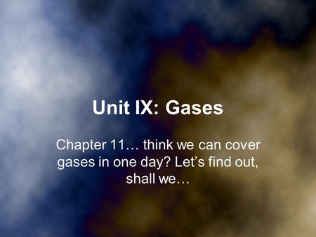 Unit IX: Gases Chapter 11… think we can cover gases in one day? Let’s find out, shall we…