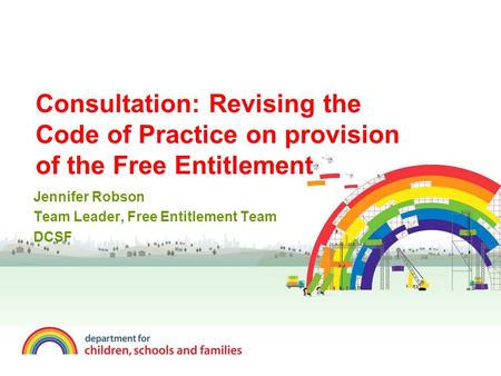 Consultation: Revising the Code of Practice on provision of the Free Entitlement Jennifer Robson Team Leader, Free Entitlement Team DCSF.