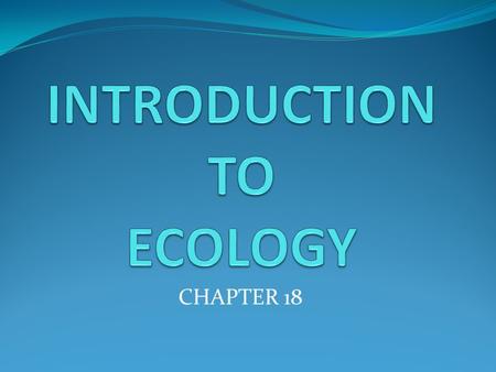 CHAPTER 18. Section 1 - Objectives Identify a key theme in ecology. Describe an example showing the effects of interdependence upon organisms in their.