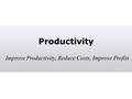 Productivity Improve Productivity, Reduce Costs, Improve Profits.