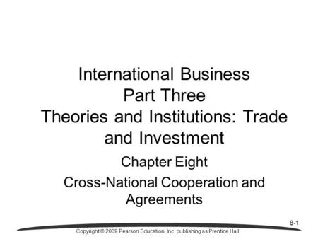 8-1 Copyright © 2009 Pearson Education, Inc. publishing as Prentice Hall International Business Part Three Theories and Institutions: Trade and Investment.