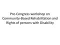 Pre-Congress workshop on Community-Based Rehabilitation and Rights of persons with Disability.