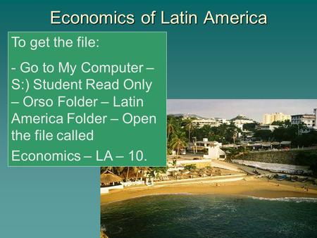 Economics of Latin America To get the file: - Go to My Computer – S:) Student Read Only – Orso Folder – Latin America Folder – Open the file called Economics.