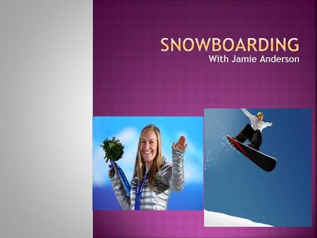 With Jamie Anderson  Been around since 1910  Modern snowboarding began in 1965  Tom Sims produced commercial snowboards  Snowboarding used to be.
