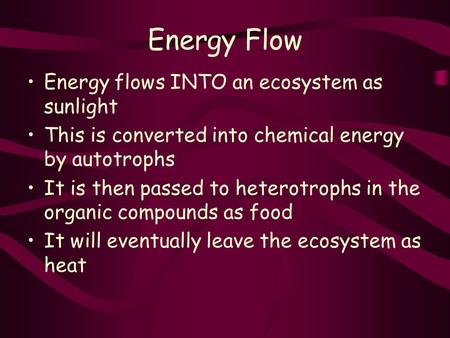 Energy Flow Energy flows INTO an ecosystem as sunlight This is converted into chemical energy by autotrophs It is then passed to heterotrophs in the organic.