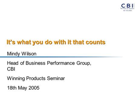 It’s what you do with it that counts Mindy Wilson Head of Business Performance Group, CBI Winning Products Seminar 18th May 2005.