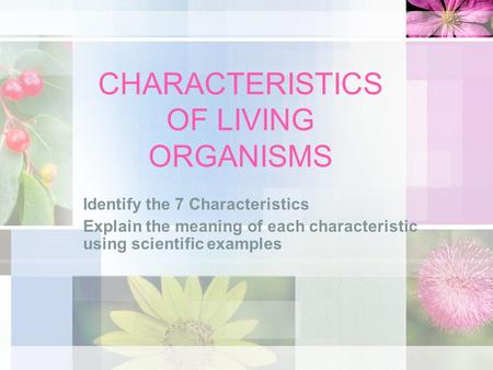 CHARACTERISTICS OF LIVING ORGANISMS Identify the 7 Characteristics Explain the meaning of each characteristic using scientific examples.