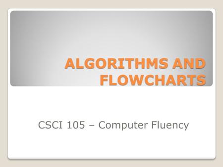 ALGORITHMS AND FLOWCHARTS CSCI 105 – Computer Fluency.