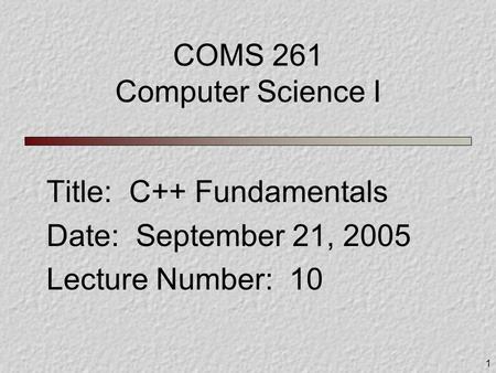 1 COMS 261 Computer Science I Title: C++ Fundamentals Date: September 21, 2005 Lecture Number: 10.