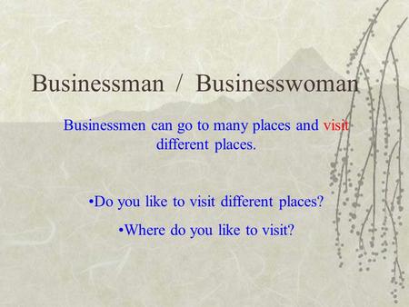 Businessman / Businesswoman Businessmen can go to many places and visit different places. Do you like to visit different places? Where do you like to visit?