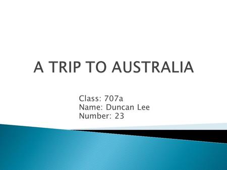 Class: 707a Name: Duncan Lee Number: 23.  My family and I went to Australia in 2013 for summer vacation. It is the furthest country I have ever been.