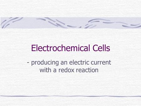 Electrochemical Cells - producing an electric current with a redox reaction.