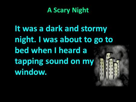 A Scary Night It was a dark and stormy night. I was about to go to bed when I heard a tapping sound on my window.