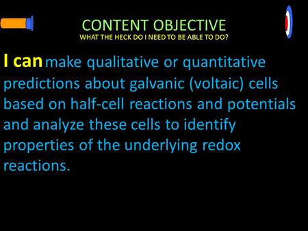 CONTENT OBJECTIVE make qualitative or quantitative predictions about galvanic (voltaic) cells based on half-cell reactions and potentials and analyze these.