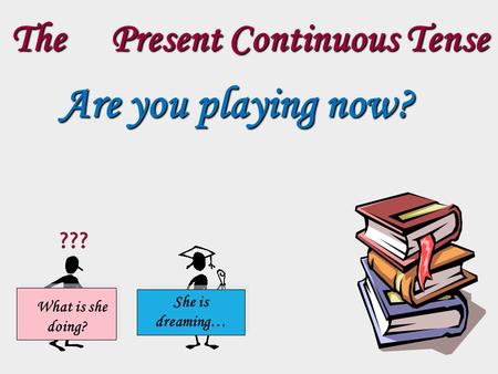 The Present Continuous Tense Are you playing now? What is she doing? She is dreaming… ???