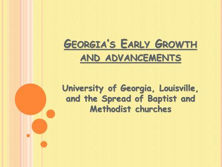 G EORGIA ’ S E ARLY G ROWTH AND ADVANCEMENTS University of Georgia, Louisville, and the Spread of Baptist and Methodist churches.
