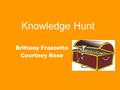 Knowledge Hunt Brittany Frazzetto Courtney Rose. What is it? A Knowledge Hunt is like a treasure or scavenger hunt online. It sends students to pre selected.