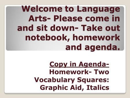Welcome to Language Arts- Please come in and sit down- Take out notebook, homework and agenda. Copy in Agenda- Homework- Two Vocabulary Squares: Graphic.