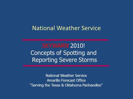 National Weather Service Amarillo Forecast Office “Serving the Texas & Oklahoma Panhandles” SKYWARN 2010! Concepts of Spotting and Reporting Severe Storms.