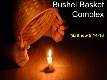 Bushel Basket Complex Matthew 5:14-16. The Children's Song This little light of mine, I'm gonna let it shine 2 nd verse – Hide it under a bushel? NO!!