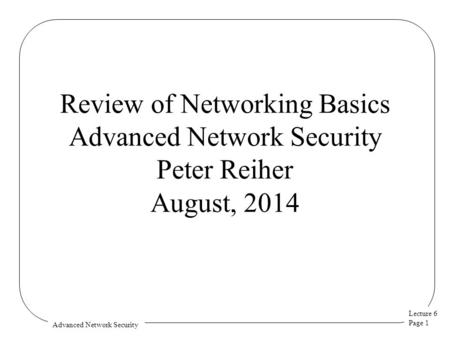 Lecture 6 Page 1 Advanced Network Security Review of Networking Basics Advanced Network Security Peter Reiher August, 2014.