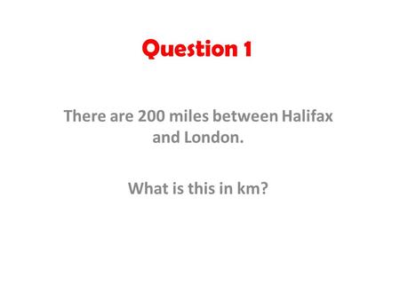 Question 1 There are 200 miles between Halifax and London. What is this in km?