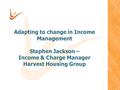 Adapting to change in Income Management Stephen Jackson – Income & Charge Manager Harvest Housing Group.