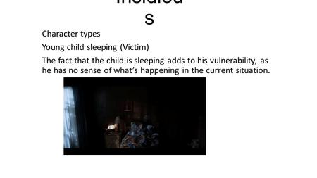 Insidiou s Character types Young child sleeping (Victim) The fact that the child is sleeping adds to his vulnerability, as he has no sense of what’s happening.