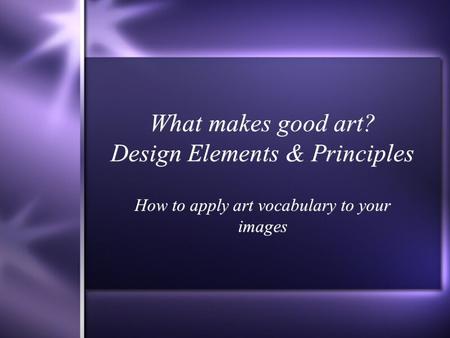 What makes good art? Design Elements & Principles How to apply art vocabulary to your images.