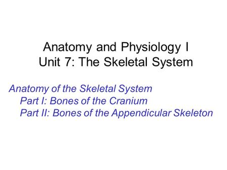 Anatomy and Physiology I Unit 7: The Skeletal System Anatomy of the Skeletal System Part I: Bones of the Cranium Part II: Bones of the Appendicular Skeleton.