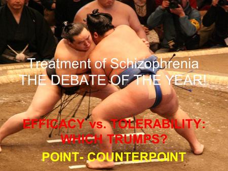 Treatment of Schizophrenia THE DEBATE OF THE YEAR! EFFICACY vs. TOLERABILITY: WHICH TRUMPS? POINT- COUNTERPOINT.