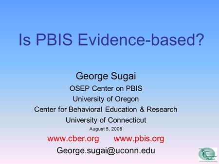 Is PBIS Evidence-based? George Sugai OSEP Center on PBIS University of Oregon Center for Behavioral Education & Research University of Connecticut August.