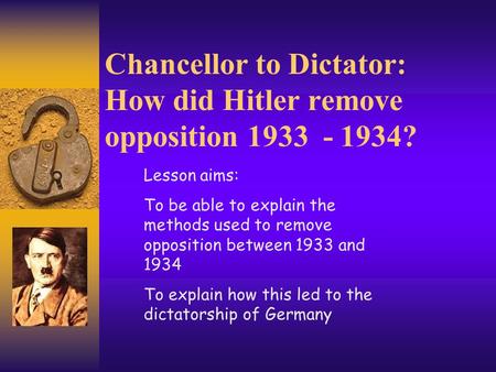 Chancellor to Dictator: How did Hitler remove opposition 1933 - 1934? Lesson aims: To be able to explain the methods used to remove opposition between.
