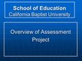 School of Education California Baptist University Overview of Assessment Project.