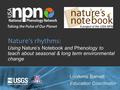 Using Nature’s Notebook and Phenology to teach about seasonal & long term environmental change Nature’s rhythms: LoriAnne Barnett Education Coordinator.