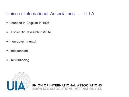 Union of International Associations - U I A   founded in Belgium in 1907  a scientific research institute  non-governmental  independent  self-financing.