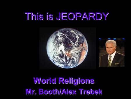 This is JEOPARDY World Religions World Religions Mr. Booth/Alex Trebek Mr. Booth/Alex Trebek.