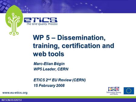 Www.eu-etics.org INFSOM-RI-026753 WP 5 – Dissemination, training, certification and web tools Marc-Elian Bégin WP5 Leader, CERN ETICS 2 nd EU Review (CERN)
