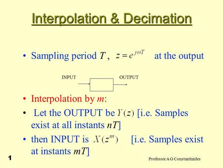 Professor A G Constantinides 1 Interpolation & Decimation Sampling period T, at the output Interpolation by m: Let the OUTPUT be [i.e. Samples exist at.
