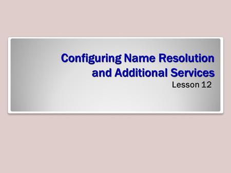Configuring Name Resolution and Additional Services Lesson 12.