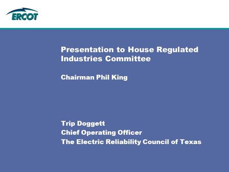 Presentation to House Regulated Industries Committee Chairman Phil King Trip Doggett Chief Operating Officer The Electric Reliability Council of Texas.