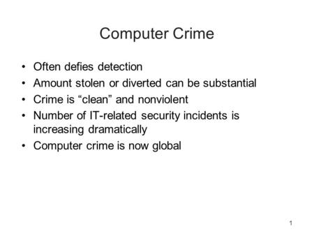 1 Computer Crime Often defies detection Amount stolen or diverted can be substantial Crime is “clean” and nonviolent Number of IT-related security incidents.