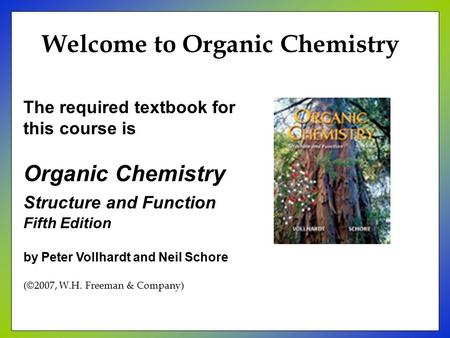 The required textbook for this course is Organic Chemistry Structure and Function Fifth Edition by Peter Vollhardt and Neil Schore (©2007, W.H. Freeman.