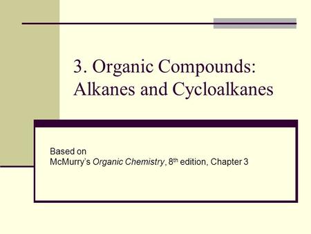 3. Organic Compounds: Alkanes and Cycloalkanes Based on McMurry’s Organic Chemistry, 8 th edition, Chapter 3.