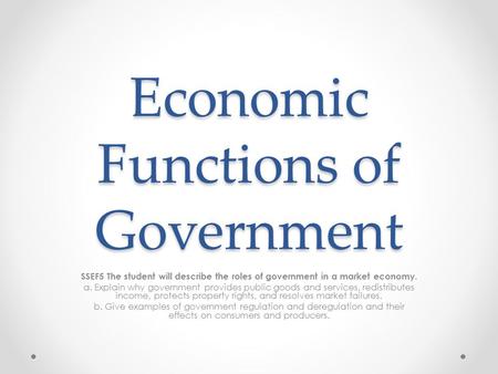 Economic Functions of Government SSEF5 The student will describe the roles of government in a market economy. a. Explain why government provides public.
