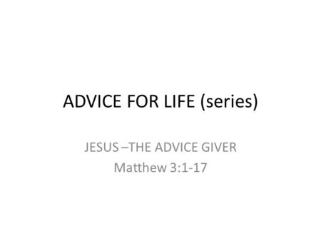 ADVICE FOR LIFE (series) JESUS –THE ADVICE GIVER Matthew 3:1-17.