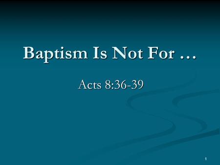 Baptism Is Not For … Acts 8:36-39 1. Baptisms Of The Bible Baptism into Moses. 1 Corinthians 10:2 Baptism into Moses. 1 Corinthians 10:2 Baptism of John.